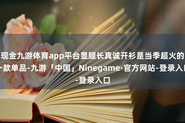 现金九游体育app平台显腿长真诚开衫是当季超火的一款单品-九游「中国」Ninegame·官方网站-登录入口