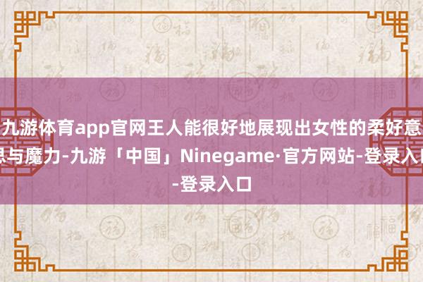 九游体育app官网王人能很好地展现出女性的柔好意思与魔力-九游「中国」Ninegame·官方网站-登录入口