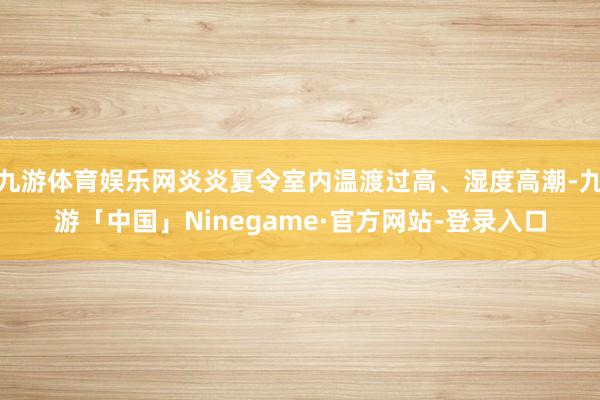 九游体育娱乐网炎炎夏令室内温渡过高、湿度高潮-九游「中国」Ninegame·官方网站-登录入口