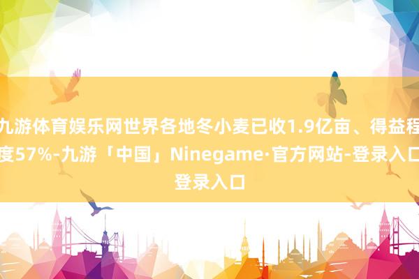 九游体育娱乐网世界各地冬小麦已收1.9亿亩、得益程度57%-九游「中国」Ninegame·官方网站-登录入口