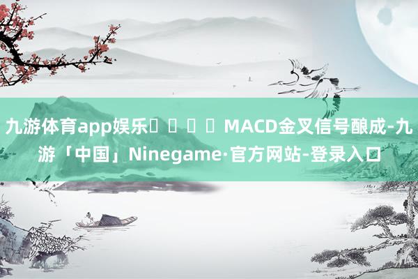 九游体育app娱乐				MACD金叉信号酿成-九游「中国」Ninegame·官方网站-登录入口