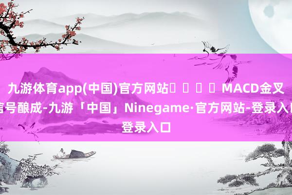 九游体育app(中国)官方网站				MACD金叉信号酿成-九游「中国」Ninegame·官方网站-登录入口