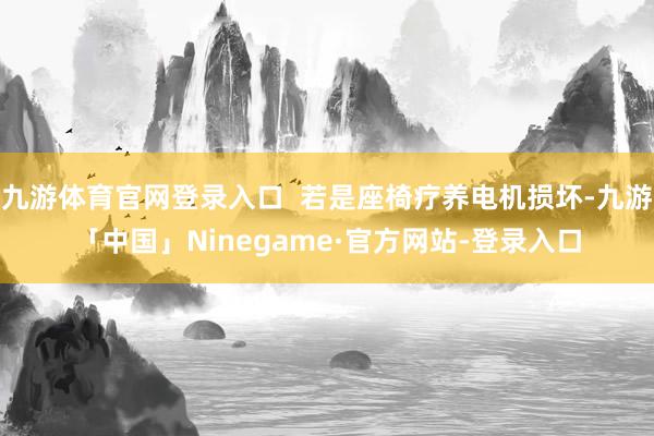 九游体育官网登录入口  若是座椅疗养电机损坏-九游「中国」Ninegame·官方网站-登录入口