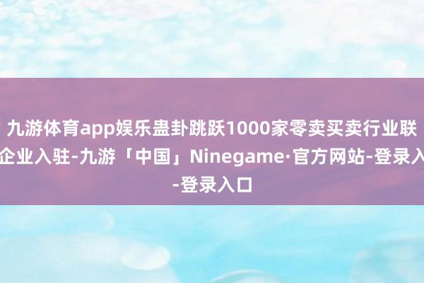 九游体育app娱乐蛊卦跳跃1000家零卖买卖行业联系企业入驻-九游「中国」Ninegame·官方网站-登录入口