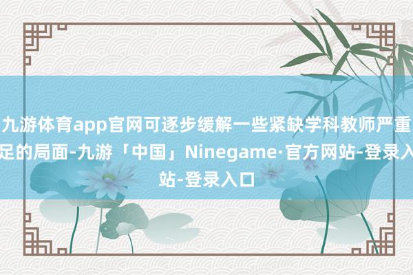 九游体育app官网可逐步缓解一些紧缺学科教师严重不足的局面-九游「中国」Ninegame·官方网站-登录入口