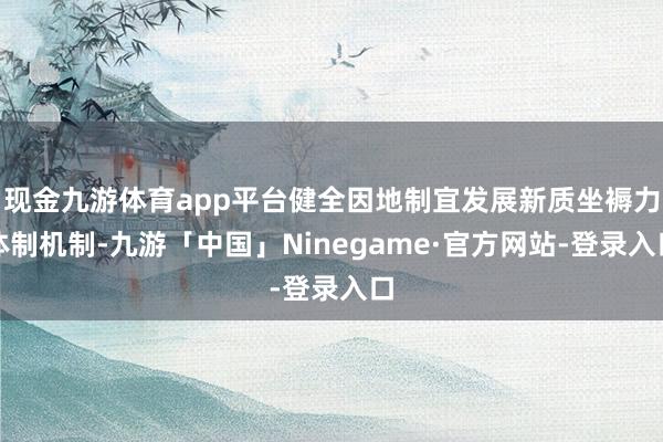 现金九游体育app平台健全因地制宜发展新质坐褥力体制机制-九游「中国」Ninegame·官方网站-登录入口