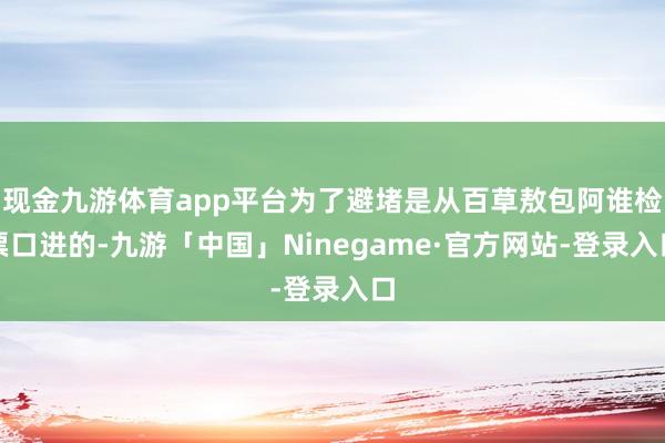 现金九游体育app平台为了避堵是从百草敖包阿谁检票口进的-九游「中国」Ninegame·官方网站-登录入口