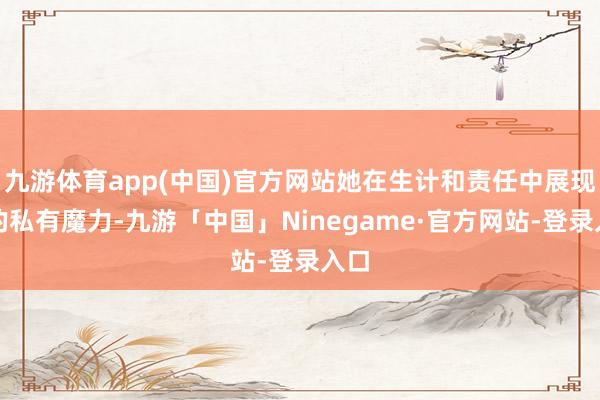 九游体育app(中国)官方网站她在生计和责任中展现出的私有魔力-九游「中国」Ninegame·官方网站-登录入口