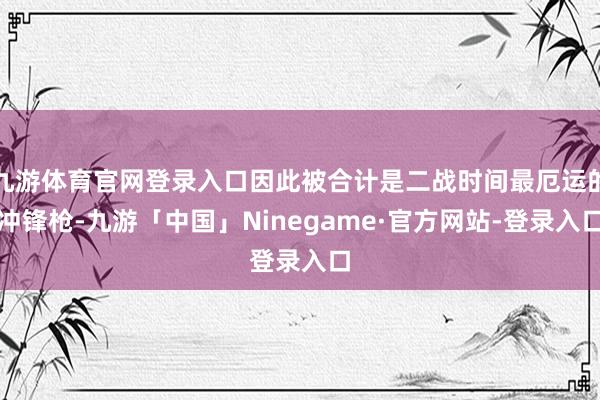 九游体育官网登录入口因此被合计是二战时间最厄运的冲锋枪-九游「中国」Ninegame·官方网站-登录入口