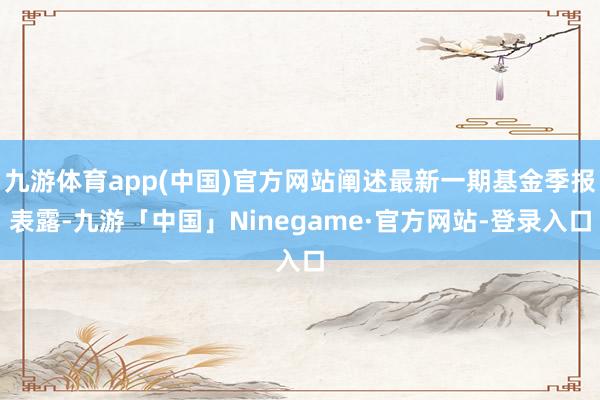 九游体育app(中国)官方网站阐述最新一期基金季报表露-九游「中国」Ninegame·官方网站-登录入口