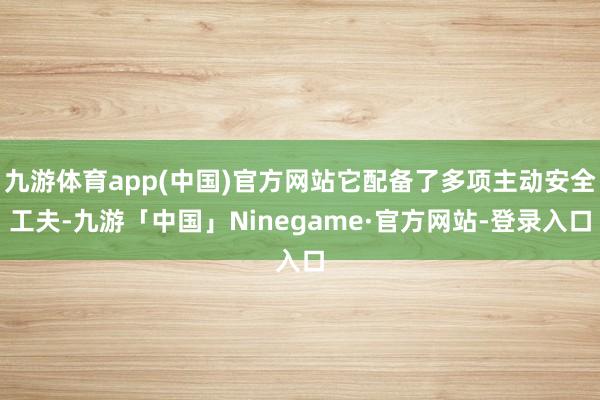 九游体育app(中国)官方网站它配备了多项主动安全工夫-九游「中国」Ninegame·官方网站-登录入口