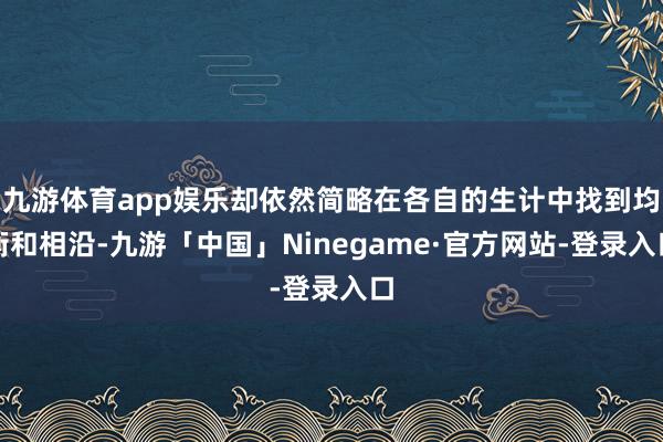 九游体育app娱乐却依然简略在各自的生计中找到均衡和相沿-九游「中国」Ninegame·官方网站-登录入口