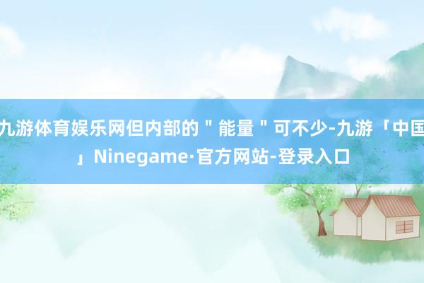 九游体育娱乐网但内部的＂能量＂可不少-九游「中国」Ninegame·官方网站-登录入口