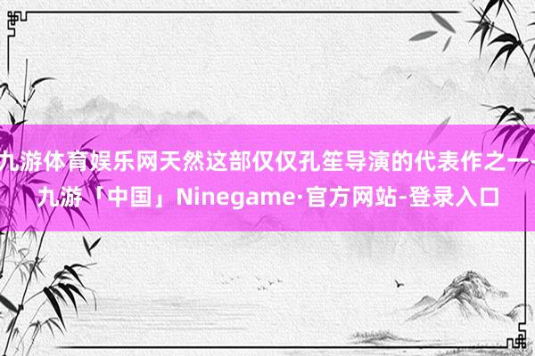 九游体育娱乐网天然这部仅仅孔笙导演的代表作之一-九游「中国」Ninegame·官方网站-登录入口