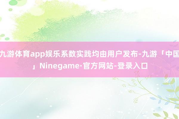 九游体育app娱乐系数实践均由用户发布-九游「中国」Ninegame·官方网站-登录入口