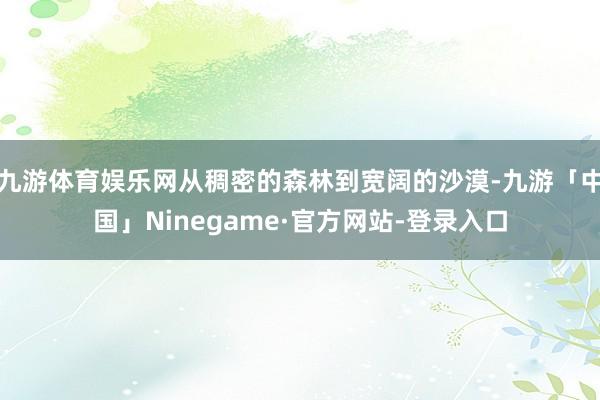 九游体育娱乐网从稠密的森林到宽阔的沙漠-九游「中国」Ninegame·官方网站-登录入口