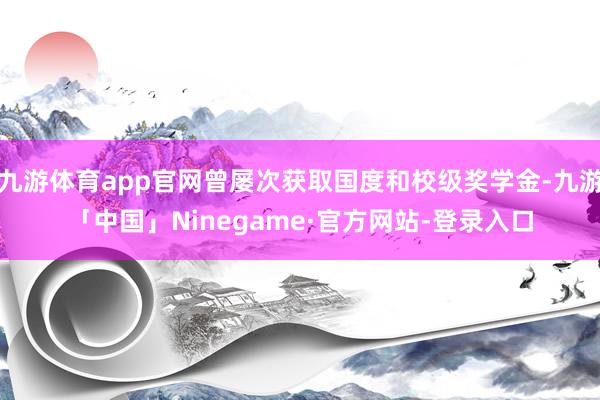 九游体育app官网曾屡次获取国度和校级奖学金-九游「中国」Ninegame·官方网站-登录入口