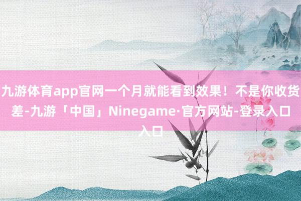 九游体育app官网一个月就能看到效果！不是你收货差-九游「中国」Ninegame·官方网站-登录入口