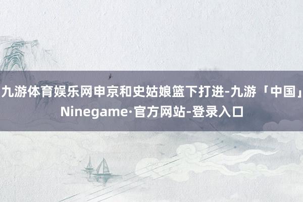 九游体育娱乐网申京和史姑娘篮下打进-九游「中国」Ninegame·官方网站-登录入口