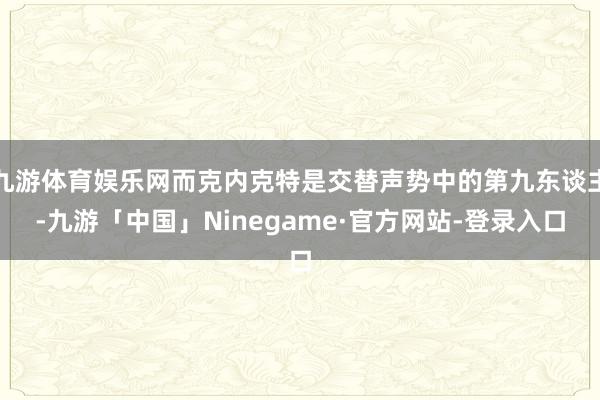 九游体育娱乐网而克内克特是交替声势中的第九东谈主-九游「中国」Ninegame·官方网站-登录入口