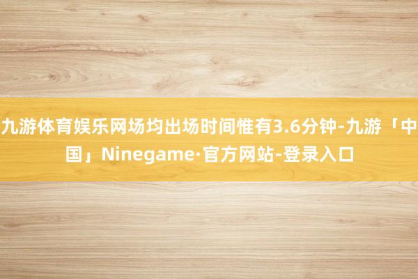 九游体育娱乐网场均出场时间惟有3.6分钟-九游「中国」Ninegame·官方网站-登录入口