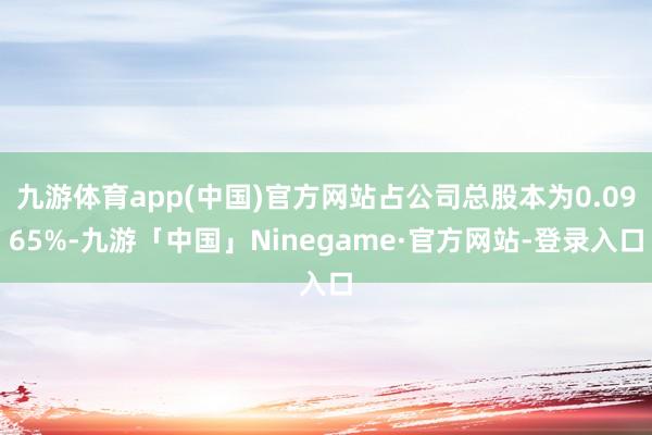 九游体育app(中国)官方网站占公司总股本为0.0965%-九游「中国」Ninegame·官方网站-登录入口