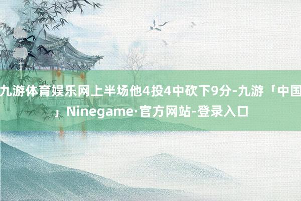 九游体育娱乐网上半场他4投4中砍下9分-九游「中国」Ninegame·官方网站-登录入口