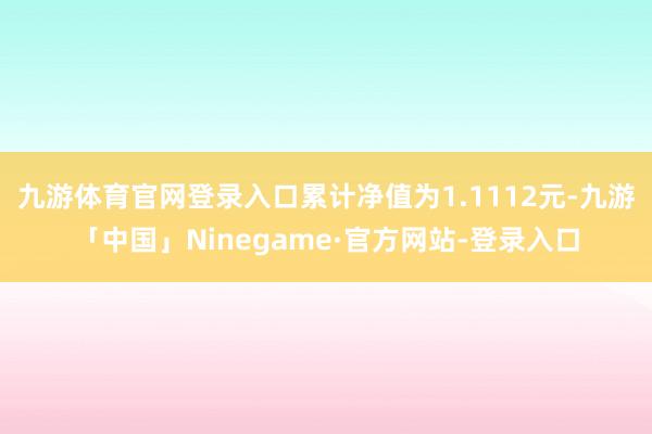 九游体育官网登录入口累计净值为1.1112元-九游「中国」Ninegame·官方网站-登录入口