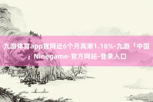 九游体育app官网近6个月高潮1.18%-九游「中国」Ninegame·官方网站-登录入口